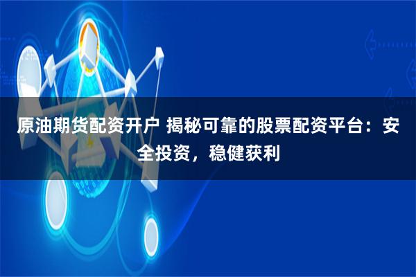 原油期货配资开户 揭秘可靠的股票配资平台：安全投资，稳健获利