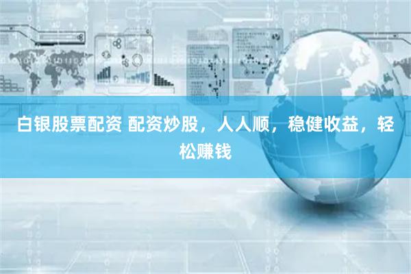 白银股票配资 配资炒股，人人顺，稳健收益，轻松赚钱