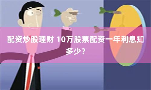 配资炒股理财 10万股票配资一年利息知多少？