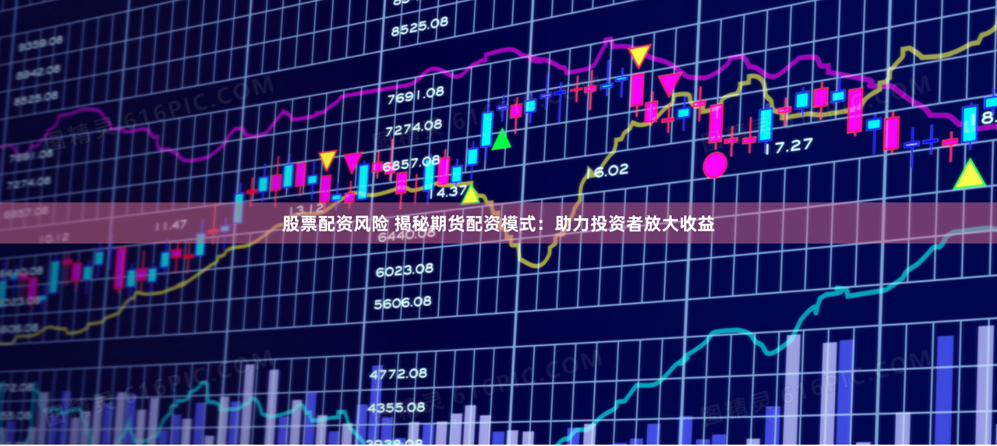 股票配资风险 揭秘期货配资模式：助力投资者放大收益