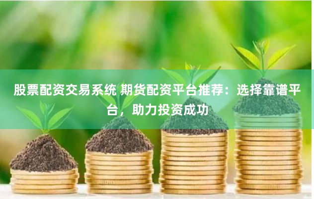 股票配资交易系统 期货配资平台推荐：选择靠谱平台，助力投资成功