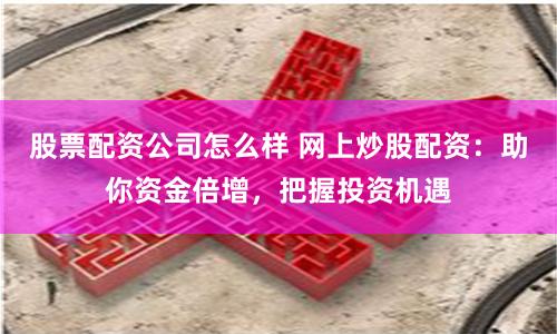 股票配资公司怎么样 网上炒股配资：助你资金倍增，把握投资机遇