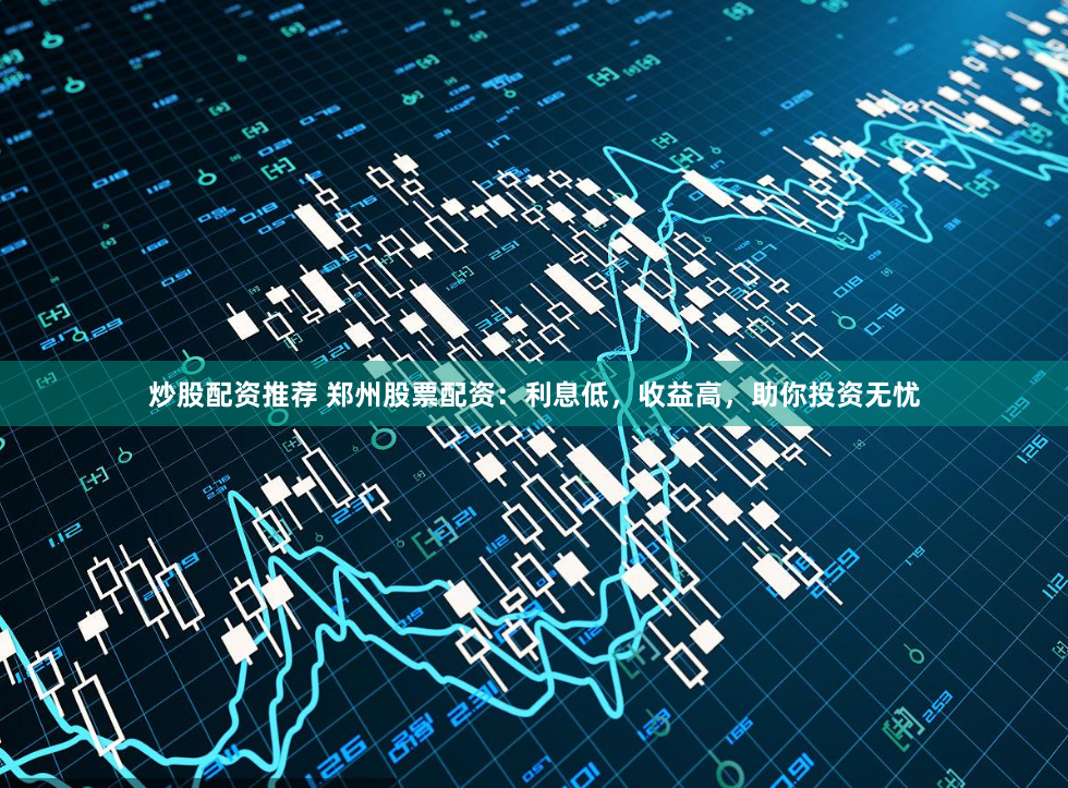 炒股配资推荐 郑州股票配资：利息低，收益高，助你投资无忧