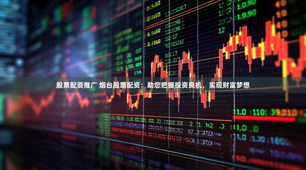 股票配资推广 烟台股票配资：助您把握投资良机，实现财富梦想