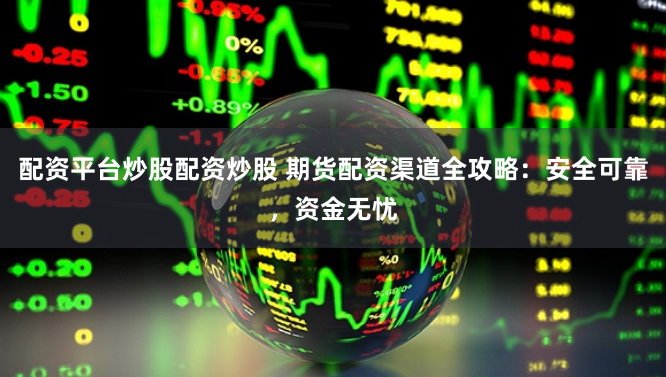 配资平台炒股配资炒股 期货配资渠道全攻略：安全可靠，资金无忧