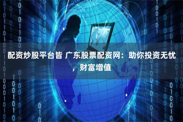 配资炒股平台皆 广东股票配资网：助你投资无忧，财富增值