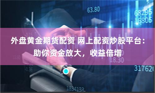 外盘黄金期货配资 网上配资炒股平台：助你资金放大，收益倍增
