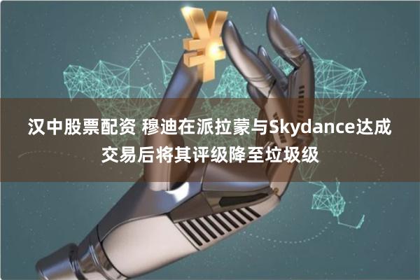 汉中股票配资 穆迪在派拉蒙与Skydance达成交易后将其评级降至垃圾级