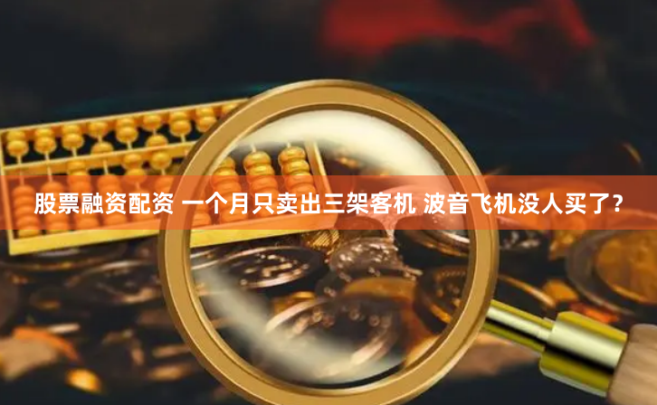 股票融资配资 一个月只卖出三架客机 波音飞机没人买了？