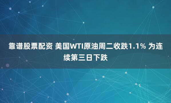 靠谱股票配资 美国WTI原油周二收跌1.1% 为连续第三日下跌