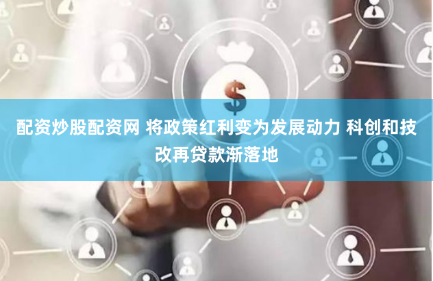 配资炒股配资网 将政策红利变为发展动力 科创和技改再贷款渐落地