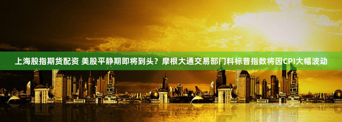 上海股指期货配资 美股平静期即将到头？摩根大通交易部门料标普指数将因CPI大幅波动