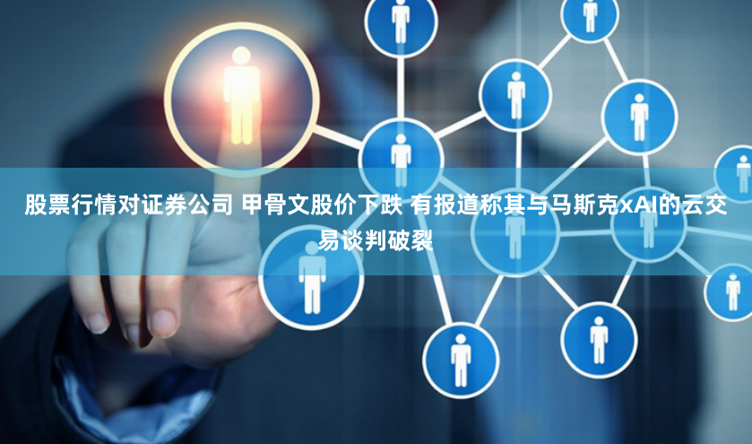 股票行情对证券公司 甲骨文股价下跌 有报道称其与马斯克xAI的云交易谈判破裂