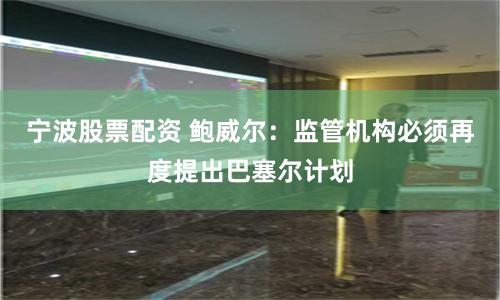宁波股票配资 鲍威尔：监管机构必须再度提出巴塞尔计划