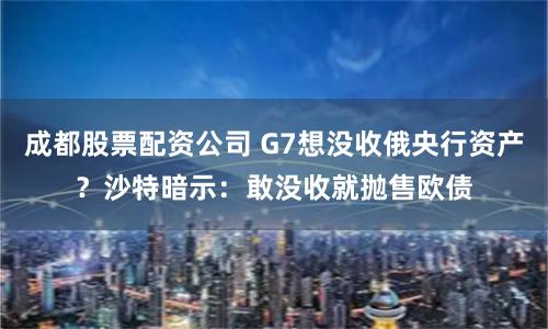 成都股票配资公司 G7想没收俄央行资产？沙特暗示：敢没收就抛售欧债
