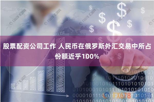 股票配资公司工作 人民币在俄罗斯外汇交易中所占份额近乎100%