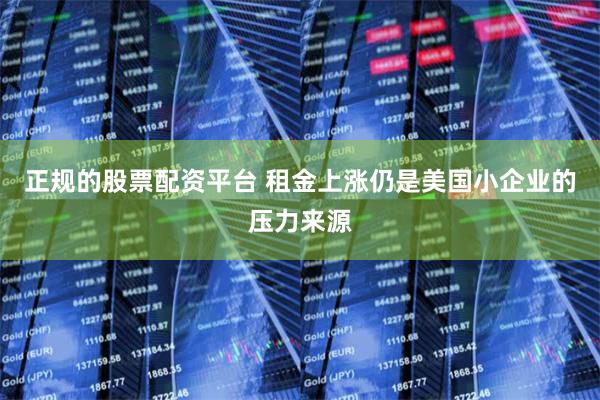 正规的股票配资平台 租金上涨仍是美国小企业的压力来源