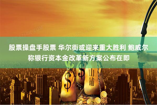 股票操盘手股票 华尔街或迎来重大胜利 鲍威尔称银行资本金改革新方案公布在即