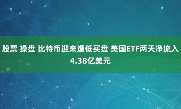 股票 操盘 比特币迎来逢低买盘 美国ETF两天净流入4.38亿美元