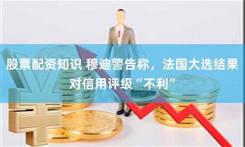 股票配资知识 穆迪警告称，法国大选结果对信用评级“不利”