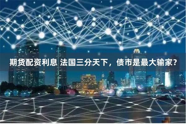 期货配资利息 法国三分天下，债市是最大输家？