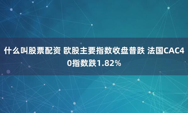 什么叫股票配资 欧股主要指数收盘普跌 法国CAC40指数跌1.82%