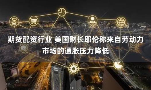 期货配资行业 美国财长耶伦称来自劳动力市场的通胀压力降低