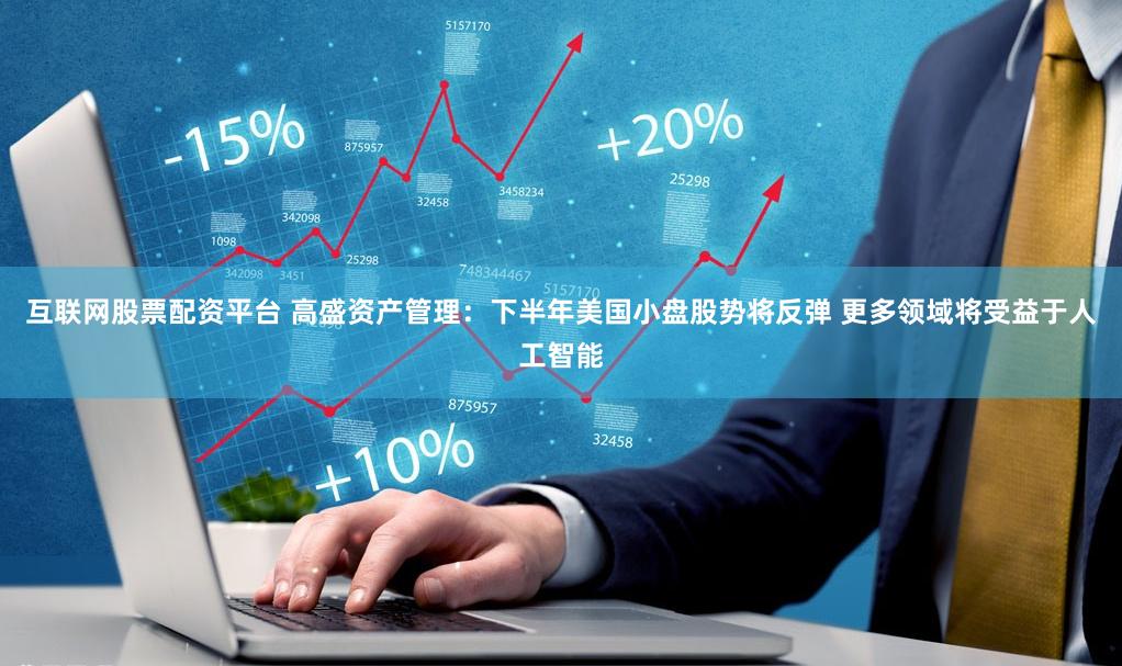 互联网股票配资平台 高盛资产管理：下半年美国小盘股势将反弹 更多领域将受益于人工智能