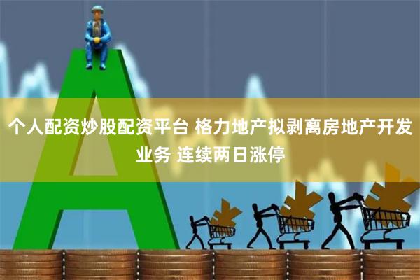 个人配资炒股配资平台 格力地产拟剥离房地产开发业务 连续两日涨停