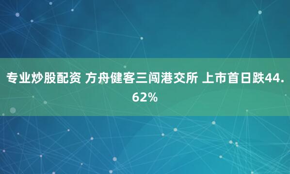 专业炒股配资 方舟健客三闯港交所 上市首日跌44.62%