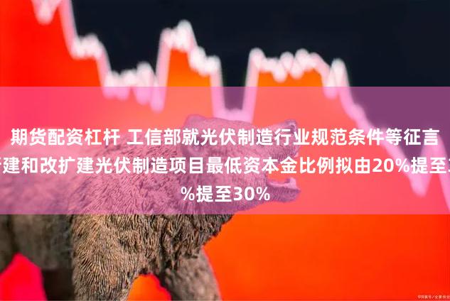 期货配资杠杆 工信部就光伏制造行业规范条件等征言：新建和改扩建光伏制造项目最低资本金比例拟由20%提至30%