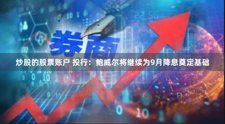炒股的股票账户 投行：鲍威尔将继续为9月降息奠定基础