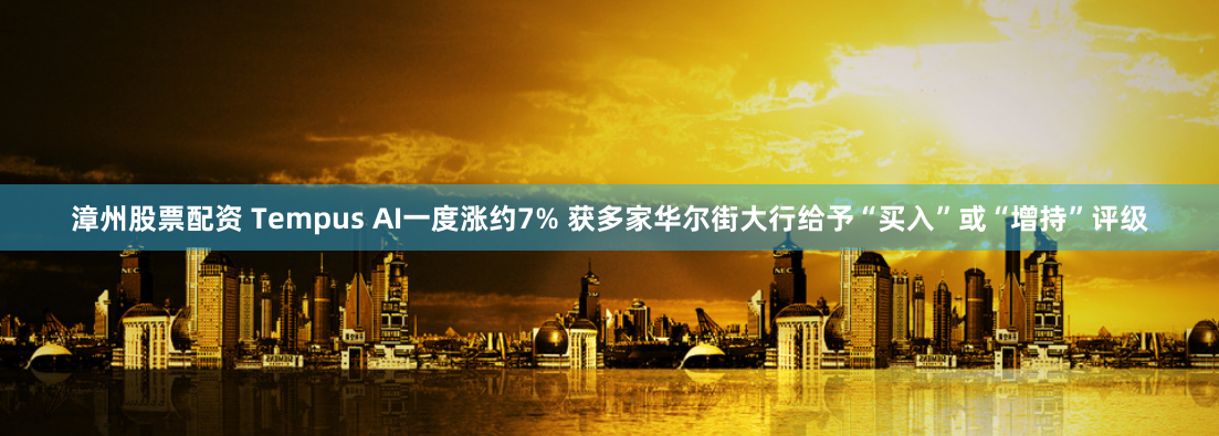 漳州股票配资 Tempus AI一度涨约7% 获多家华尔街大行给予“买入”或“增持”评级