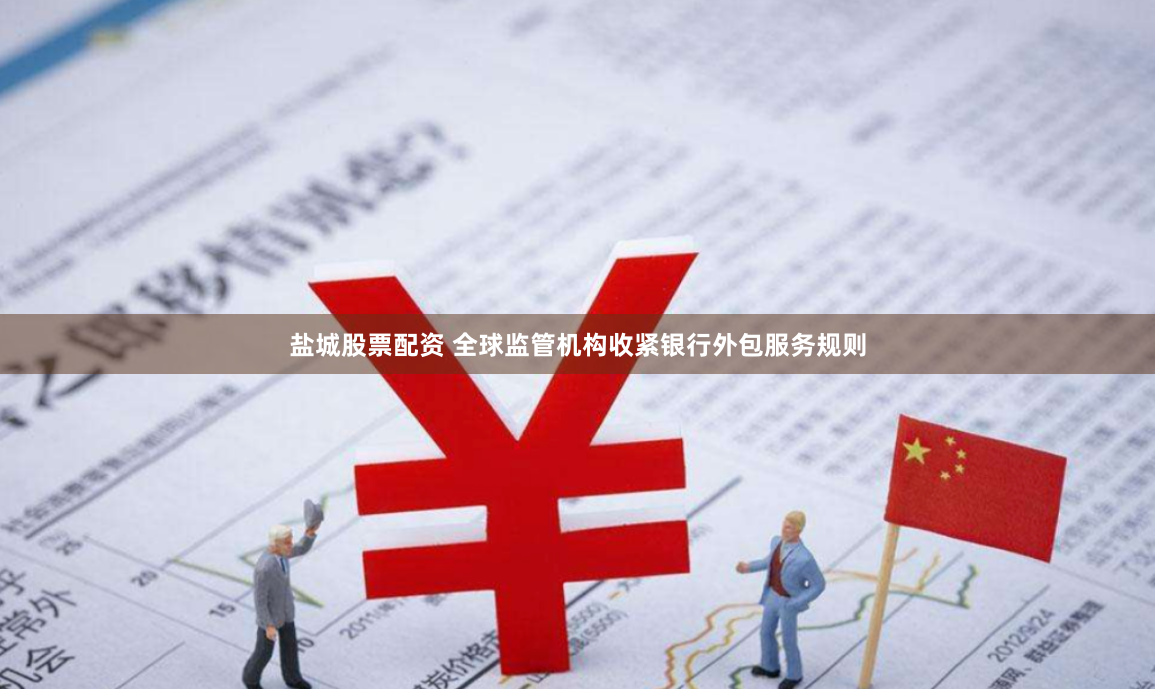 盐城股票配资 全球监管机构收紧银行外包服务规则