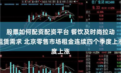 股票如何配资配资平台 餐饮及时尚拉动租赁需求 北京零售市场租金连续四个季度上涨