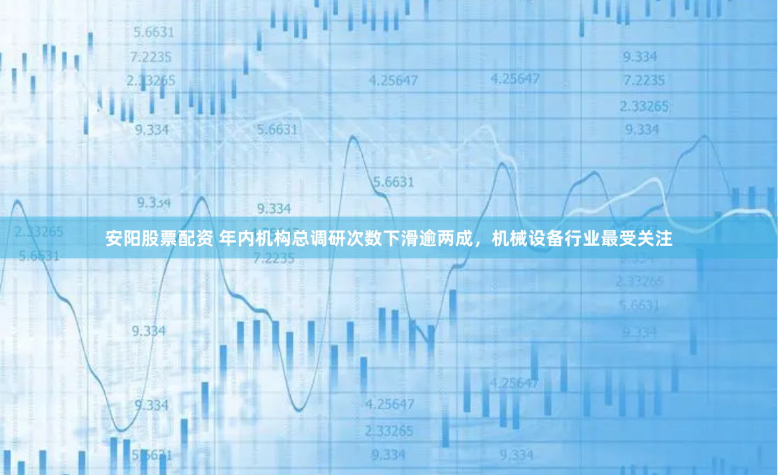 安阳股票配资 年内机构总调研次数下滑逾两成，机械设备行业最受关注