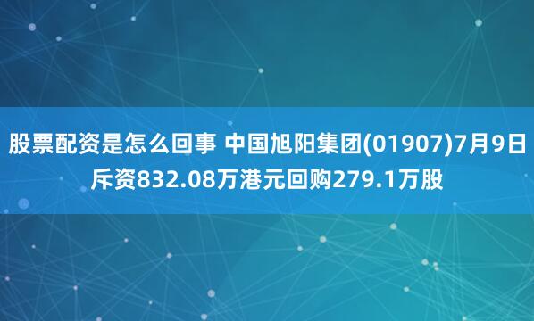 股票配资是怎么回事 中国旭阳集团(01907)7月9日斥资832.08万港元回购279.1万股