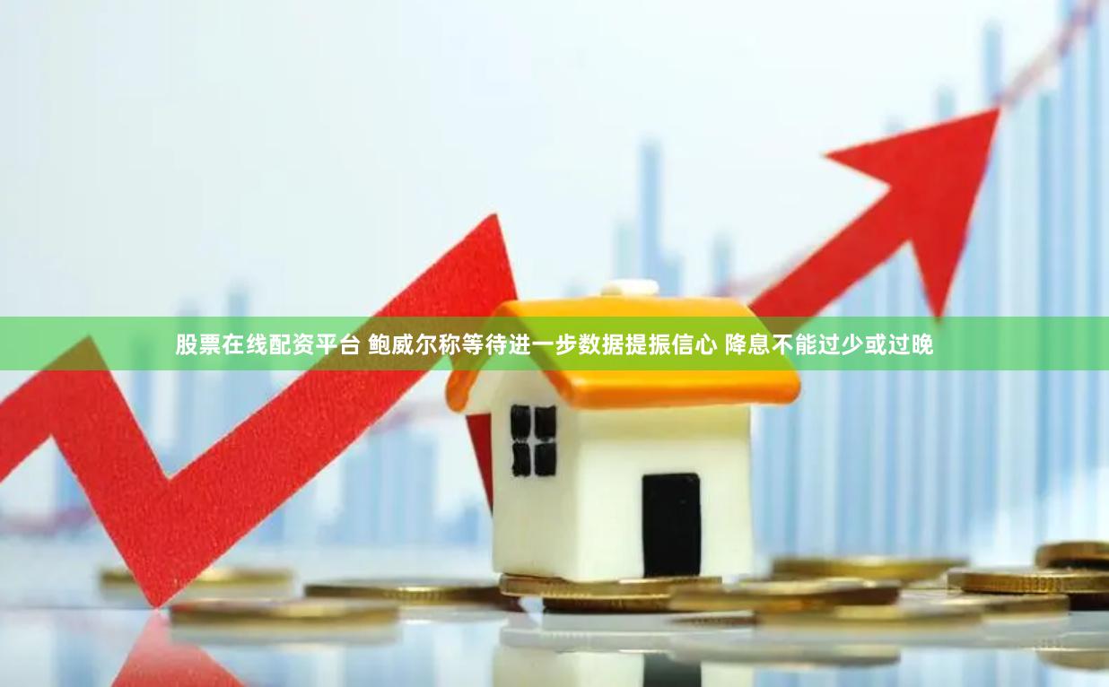股票在线配资平台 鲍威尔称等待进一步数据提振信心 降息不能过少或过晚