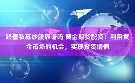 跟着私募炒股靠谱吗 黄金期货配资：利用黄金市场的机会，实现投资增值