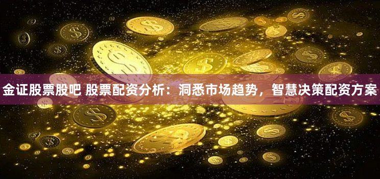金证股票股吧 股票配资分析：洞悉市场趋势，智慧决策配资方案