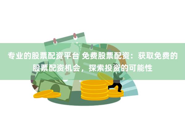 专业的股票配资平台 免费股票配资：获取免费的股票配资机会，探索投资的可能性