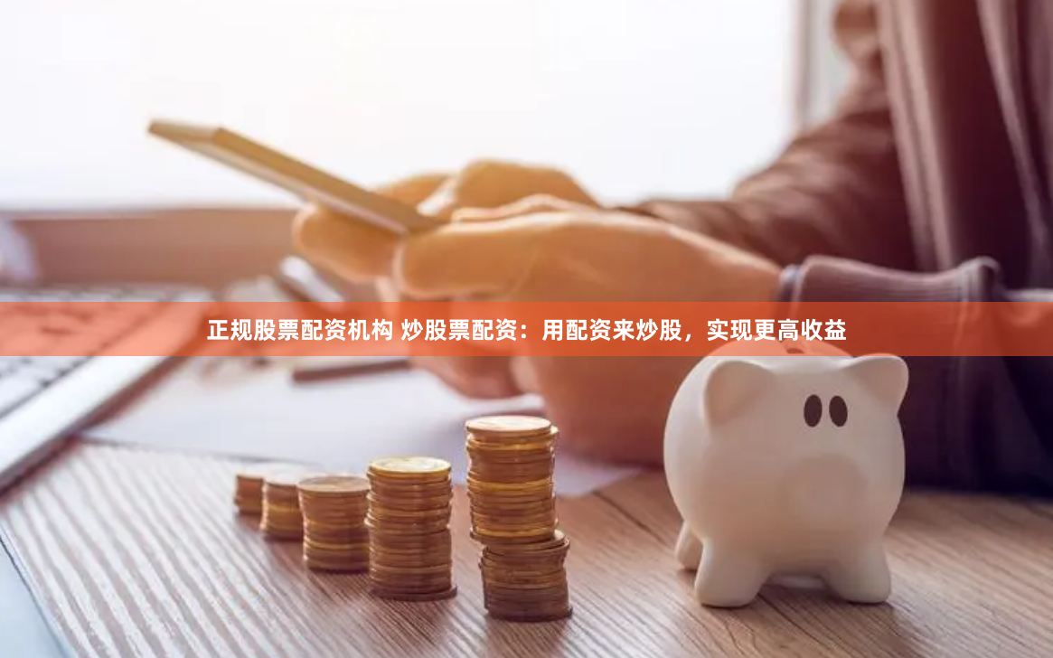 正规股票配资机构 炒股票配资：用配资来炒股，实现更高收益