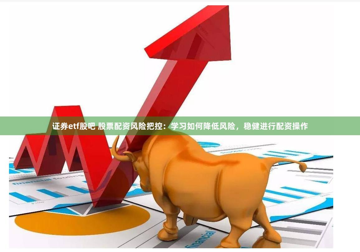 证券etf股吧 股票配资风险把控：学习如何降低风险，稳健进行配资操作