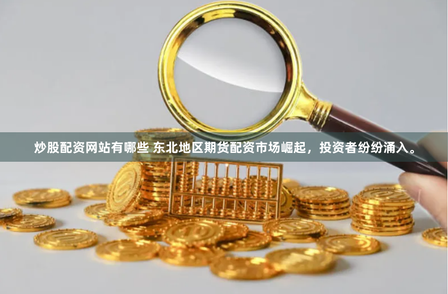 炒股配资网站有哪些 东北地区期货配资市场崛起，投资者纷纷涌入。