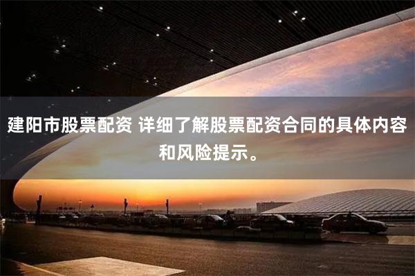 建阳市股票配资 详细了解股票配资合同的具体内容和风险提示。
