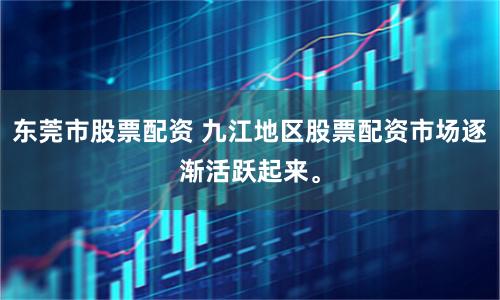 东莞市股票配资 九江地区股票配资市场逐渐活跃起来。