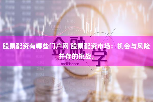 股票配资有哪些门户网 股票配资市场：机会与风险并存的挑战。