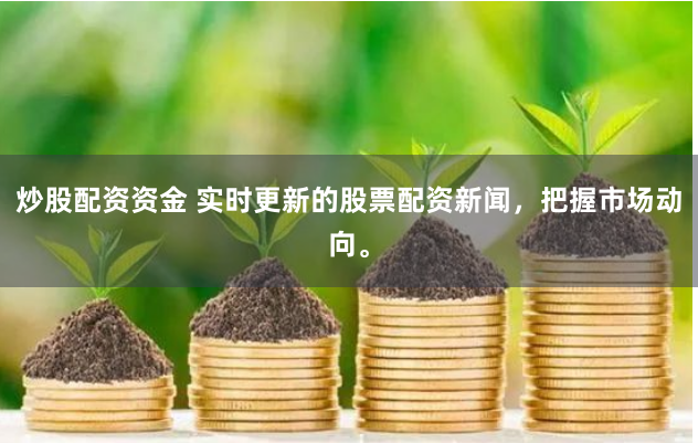 炒股配资资金 实时更新的股票配资新闻，把握市场动向。