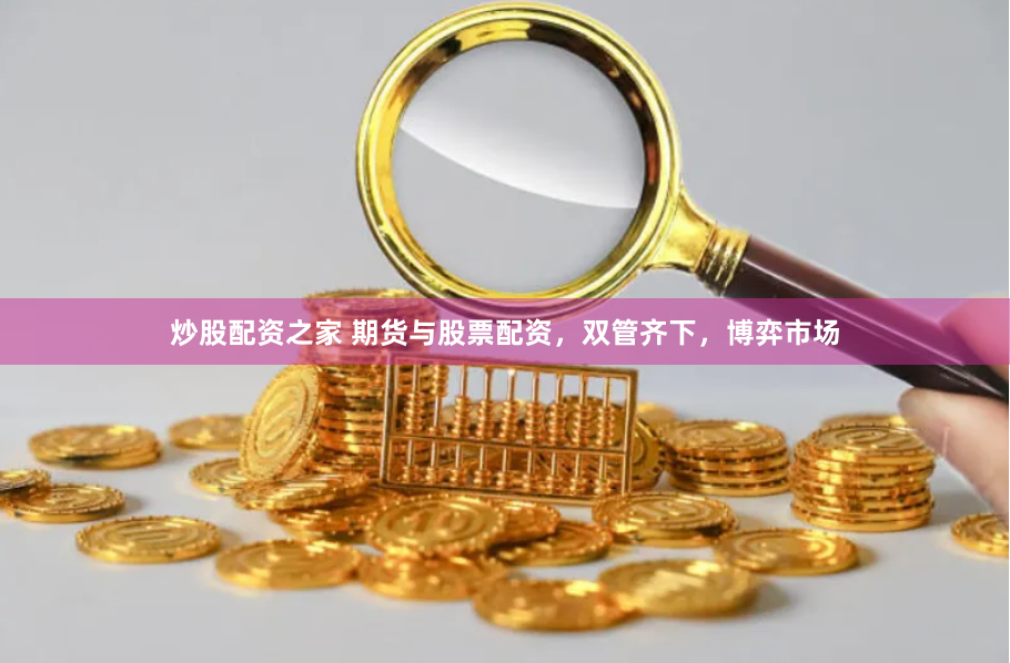 炒股配资之家 期货与股票配资，双管齐下，博弈市场