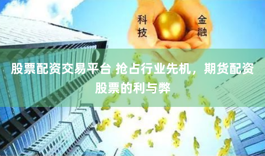股票配资交易平台 抢占行业先机，期货配资股票的利与弊